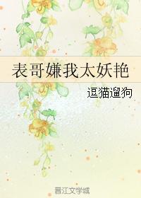 表哥嫌我太妖艳免费无广告阅读