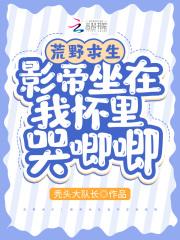 荒野求生影帝坐在我怀里哭唧唧txt免费阅读