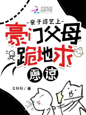 亲子综艺上豪门父母跪地求原谅全文免费阅读