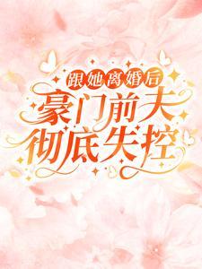 跟她离婚后豪门前夫彻底失控完整版