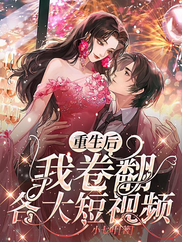 重生后我卷翻各大短视频 小七叶