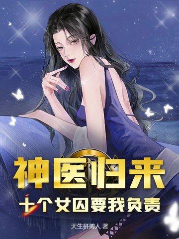 神医归来十个女囚要我负责免费
