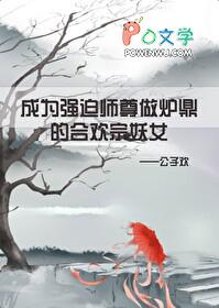 成为强迫清冷师尊做炉鼎的合欢宗妖女_公子欢