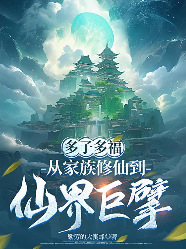 多子多福从家族修仙到仙界巨擘勤劳的大蜜蜂