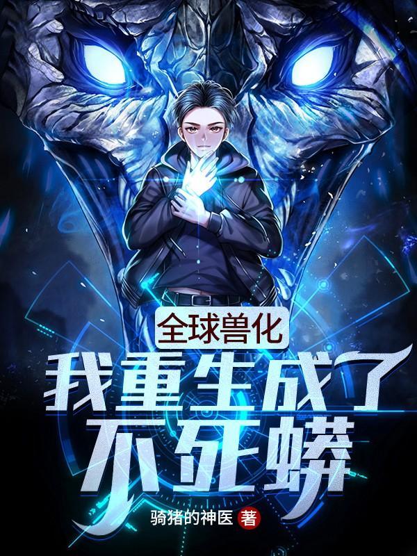 全球兽化我重生成了不死蟒(叶风、秦夜茹)八零