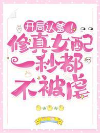 开局认爹修真女配一秒都不被虐全文免费阅读