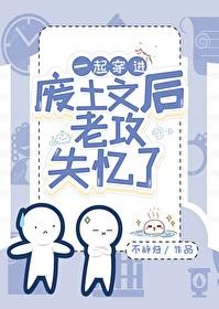 一起穿进废土文后老攻失忆了晋江