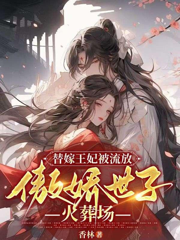 替嫁王妃被流放傲娇世子火葬场动漫