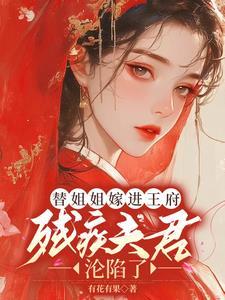 替姐姐嫁进王府残疾夫君沦陷了全文免费阅读无弹窗