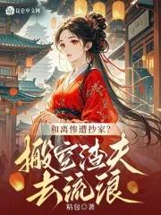 和离惨遭抄家?搬空渣夫去流放粘包