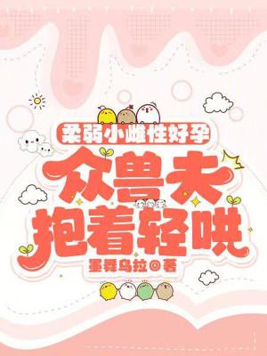柔弱小雌性好孕众兽夫抱着轻哄免费阅读