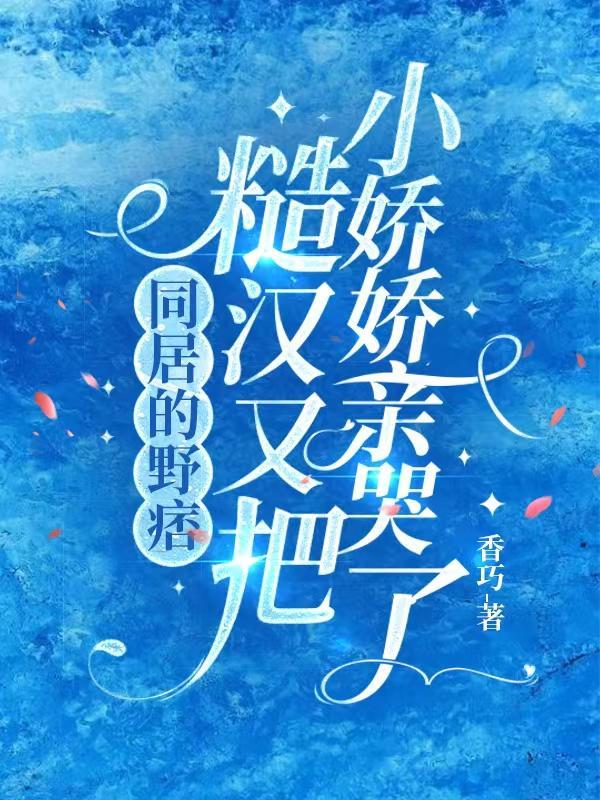同居的野痞糙汉又把小娇娇亲哭了哪章好看