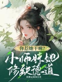 你惹她干嘛小师妹她修缺德道