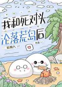 我和死对头沦落荒岛后全文免费阅读