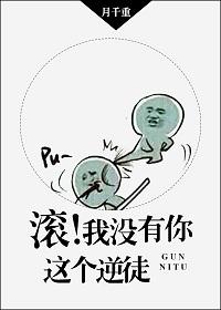 滚我没有你这个逆徒by月千重未删减